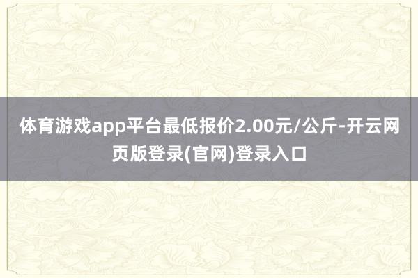体育游戏app平台最低报价2.00元/公斤-开云网页版登录(官网)登录入口