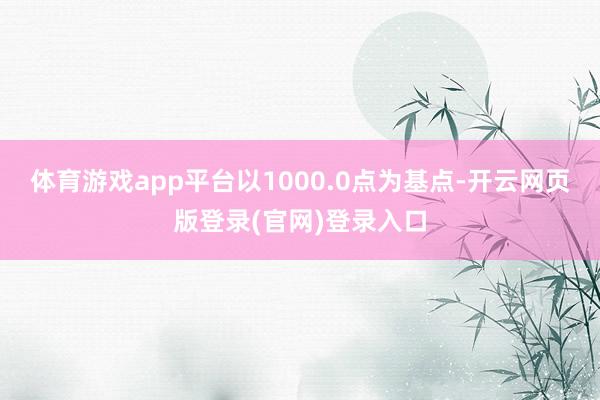 体育游戏app平台以1000.0点为基点-开云网页版登录(官网)登录入口