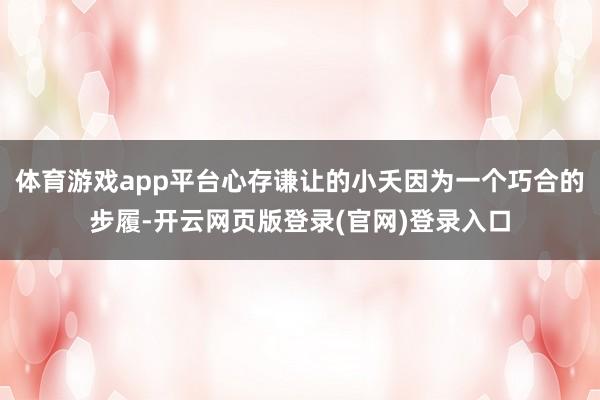 体育游戏app平台心存谦让的小夭因为一个巧合的步履-开云网页版登录(官网)登录入口