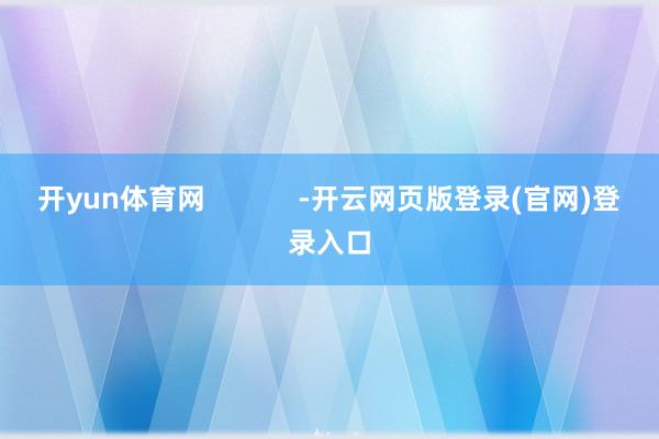 开yun体育网 -开云网页版登录(官网)登录入口