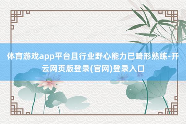 体育游戏app平台且行业野心能力已畸形熟练-开云网页版登录(官网)登录入口