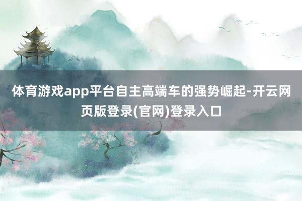体育游戏app平台自主高端车的强势崛起-开云网页版登录(官网)登录入口