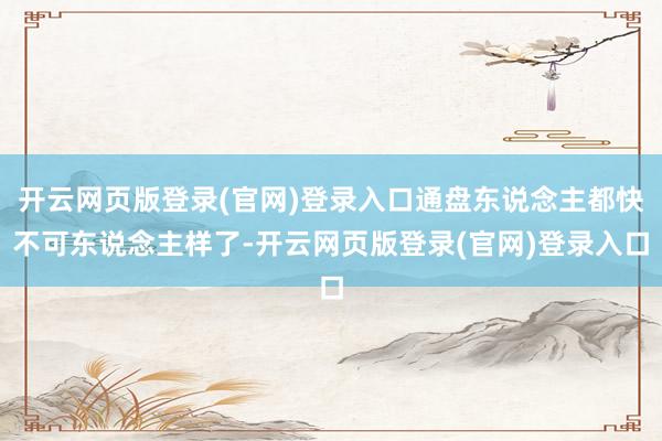 开云网页版登录(官网)登录入口通盘东说念主都快不可东说念主样了-开云网页版登录(官网)登录入口