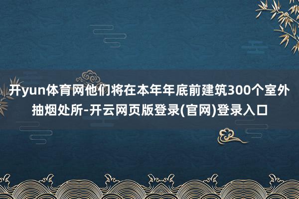 开yun体育网他们将在本年年底前建筑300个室外抽烟处所-开云网页版登录(官网)登录入口