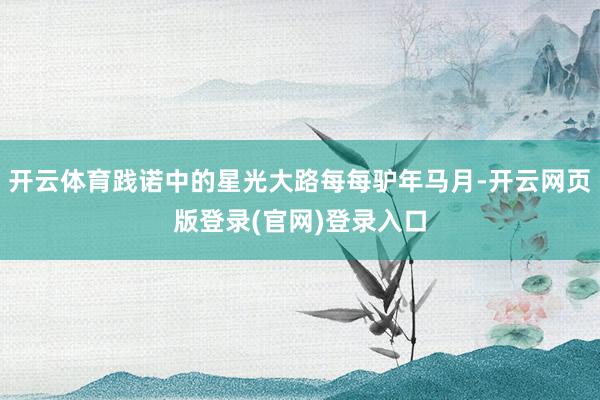 开云体育践诺中的星光大路每每驴年马月-开云网页版登录(官网)登录入口