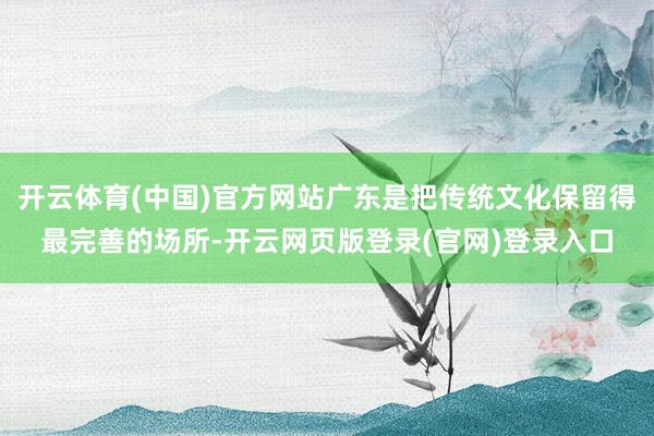 开云体育(中国)官方网站广东是把传统文化保留得最完善的场所-开云网页版登录(官网)登录入口