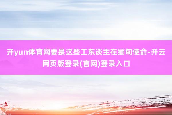 开yun体育网要是这些工东谈主在缅甸使命-开云网页版登录(官网)登录入口