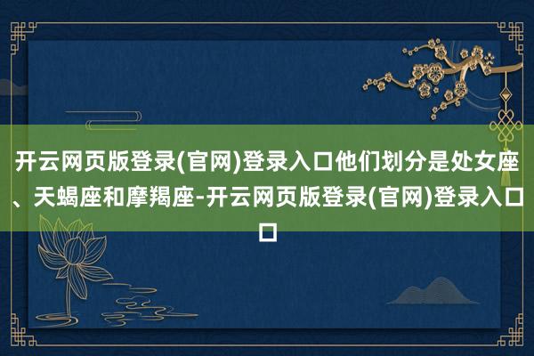 开云网页版登录(官网)登录入口他们划分是处女座、天蝎座和摩羯座-开云网页版登录(官网)登录入口