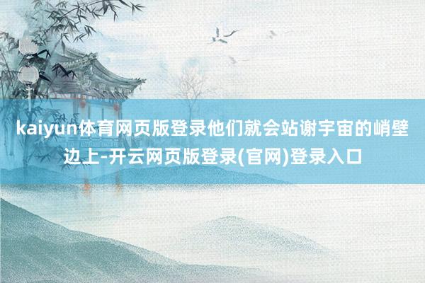 kaiyun体育网页版登录他们就会站谢宇宙的峭壁边上-开云网页版登录(官网)登录入口