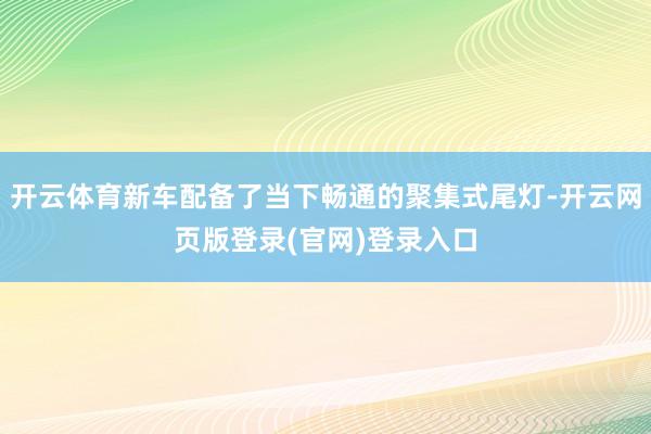 开云体育新车配备了当下畅通的聚集式尾灯-开云网页版登录(官网)登录入口