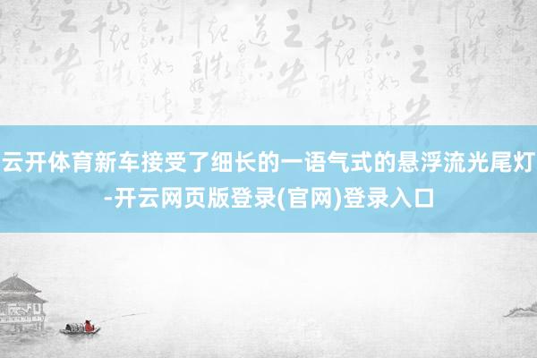 云开体育新车接受了细长的一语气式的悬浮流光尾灯-开云网页版登录(官网)登录入口