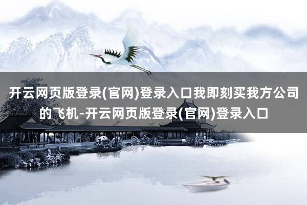 开云网页版登录(官网)登录入口我即刻买我方公司的飞机-开云网页版登录(官网)登录入口