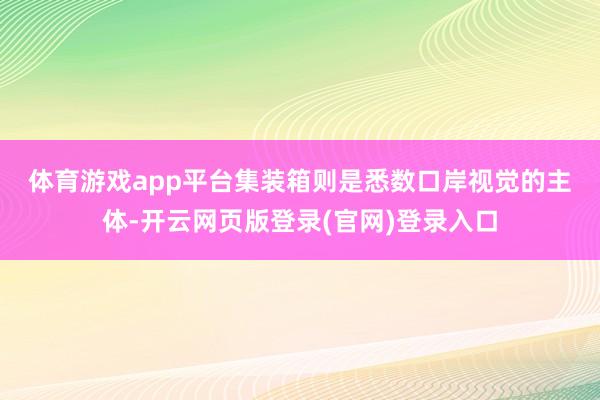体育游戏app平台 集装箱则是悉数口岸视觉的主体-开云网页版登录(官网)登录入口