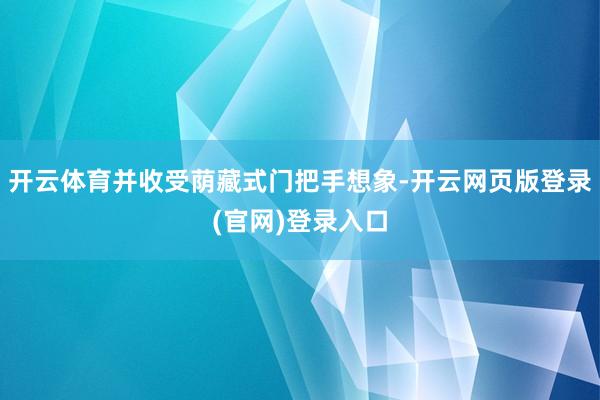 开云体育并收受荫藏式门把手想象-开云网页版登录(官网)登录入口
