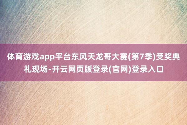 体育游戏app平台东风天龙哥大赛(第7季)受奖典礼现场-开云网页版登录(官网)登录入口