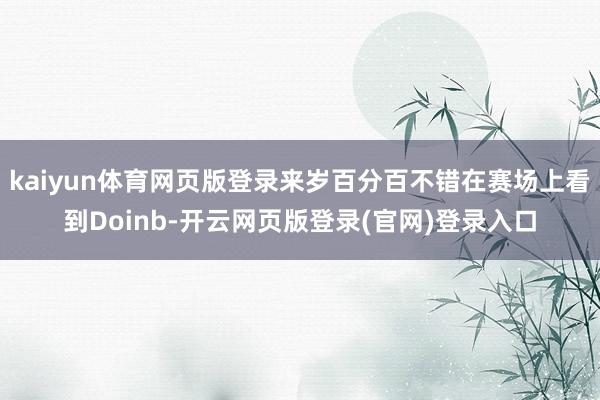 kaiyun体育网页版登录来岁百分百不错在赛场上看到Doinb-开云网页版登录(官网)登录入口
