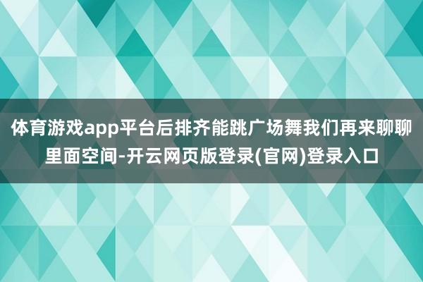 体育游戏app平台后排齐能跳广场舞我们再来聊聊里面空间-开云网页版登录(官网)登录入口