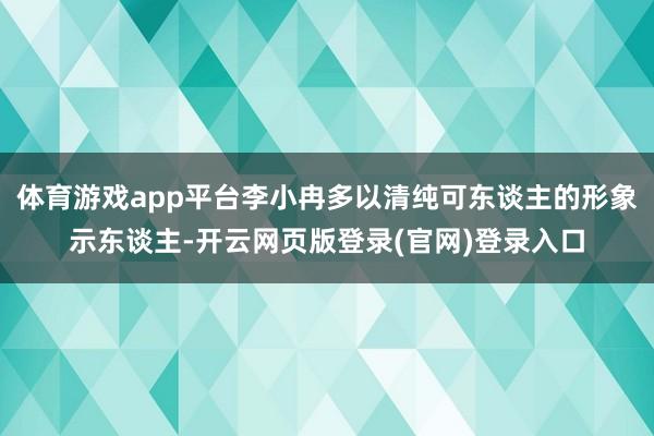 体育游戏app平台李小冉多以清纯可东谈主的形象示东谈主-开云网页版登录(官网)登录入口