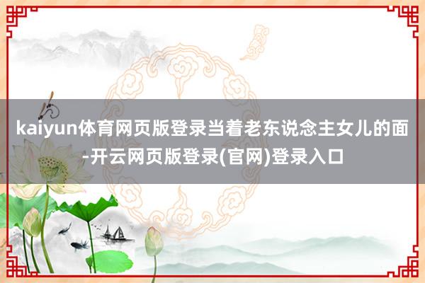 kaiyun体育网页版登录当着老东说念主女儿的面-开云网页版登录(官网)登录入口