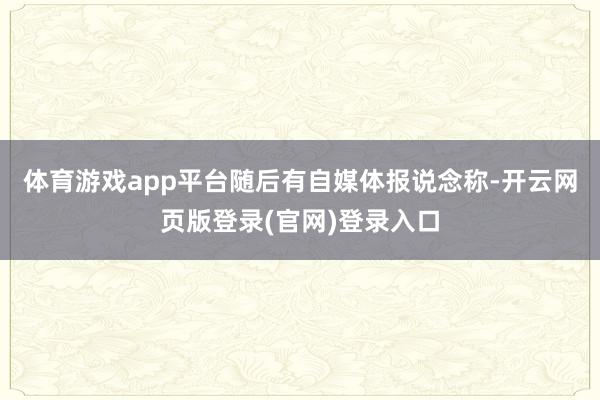 体育游戏app平台随后有自媒体报说念称-开云网页版登录(官网)登录入口