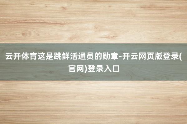 云开体育这是跳鲜活通员的勋章-开云网页版登录(官网)登录入口