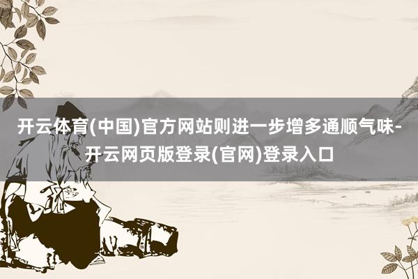 开云体育(中国)官方网站则进一步增多通顺气味-开云网页版登录(官网)登录入口