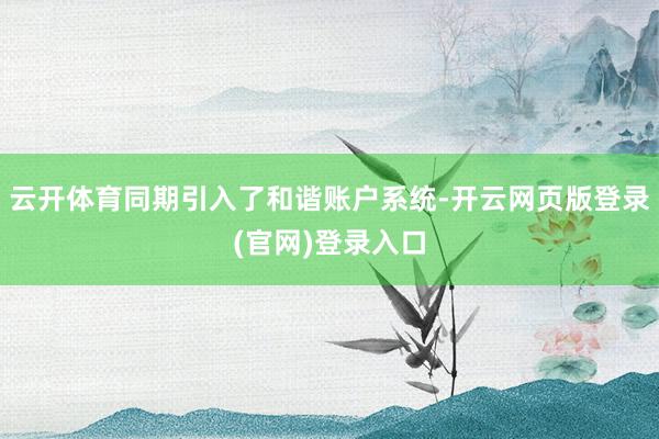 云开体育同期引入了和谐账户系统-开云网页版登录(官网)登录入口