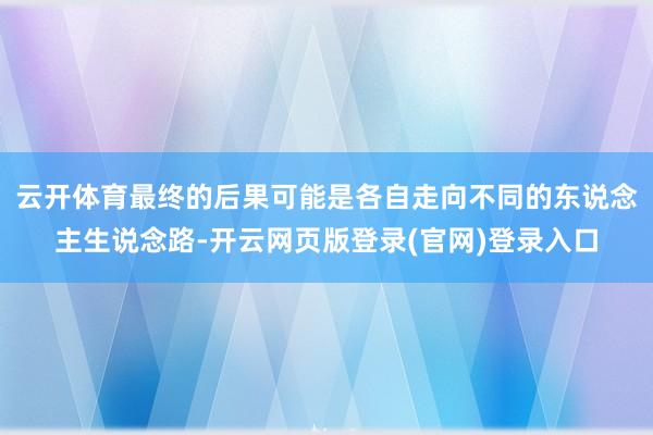 云开体育最终的后果可能是各自走向不同的东说念主生说念路-开云网页版登录(官网)登录入口