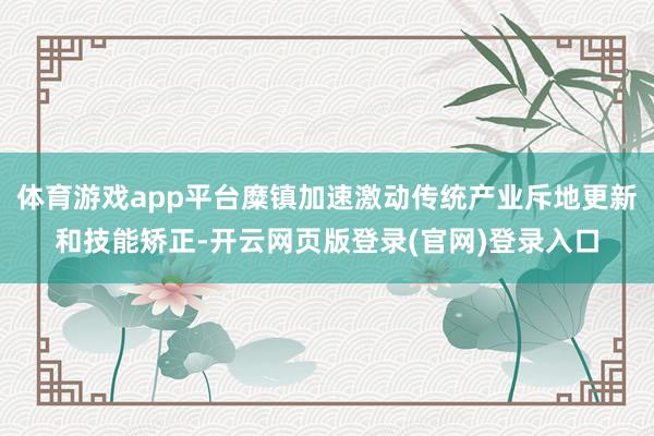 体育游戏app平台糜镇加速激动传统产业斥地更新和技能矫正-开云网页版登录(官网)登录入口