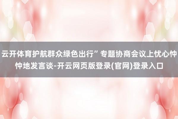 云开体育护航群众绿色出行”专题协商会议上忧心忡忡地发言谈-开云网页版登录(官网)登录入口