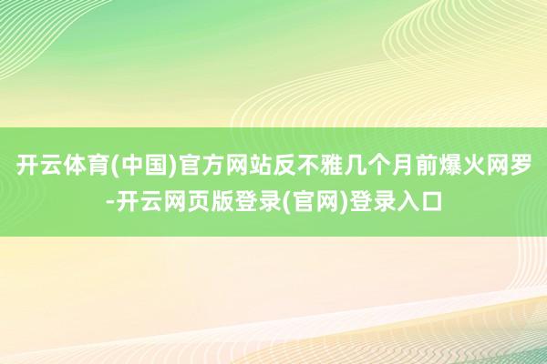 开云体育(中国)官方网站反不雅几个月前爆火网罗-开云网页版登录(官网)登录入口