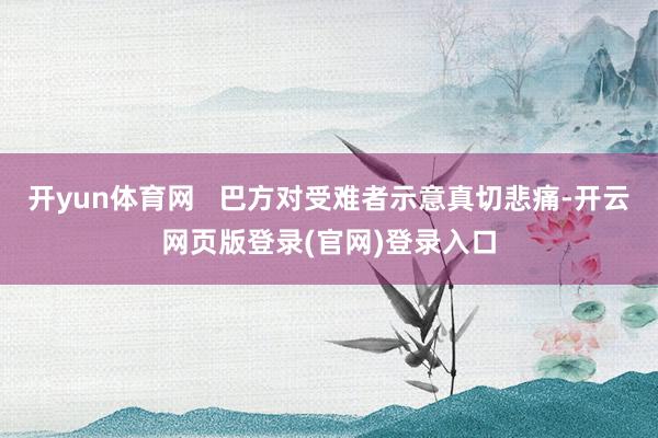 开yun体育网 巴方对受难者示意真切悲痛-开云网页版登录(官网)登录入口