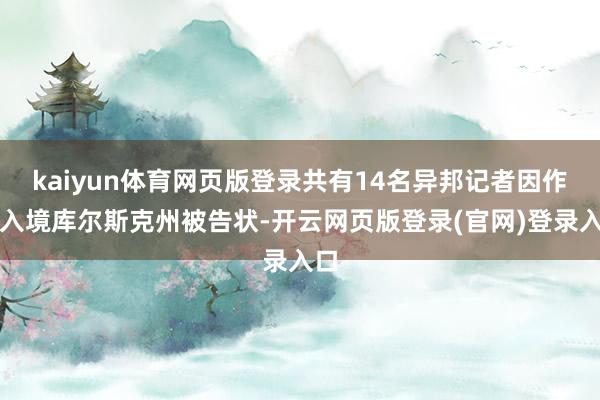 kaiyun体育网页版登录共有14名异邦记者因作歹入境库尔斯克州被告状-开云网页版登录(官网)登录入口