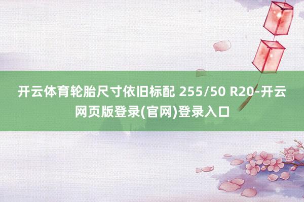 开云体育轮胎尺寸依旧标配 255/50 R20-开云网页版登录(官网)登录入口