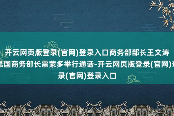 开云网页版登录(官网)登录入口商务部部长王文涛同好意思国商务部长雷蒙多举行通话-开云网页版登录(官网)登录入口