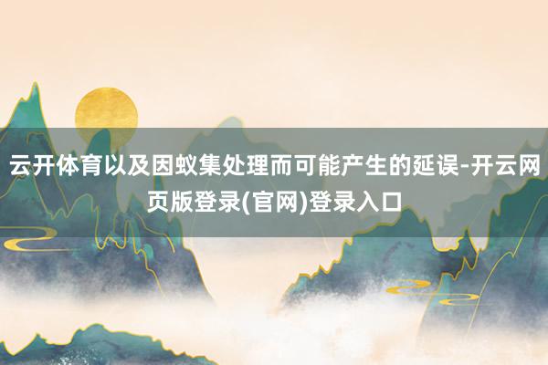 云开体育以及因蚁集处理而可能产生的延误-开云网页版登录(官网)登录入口