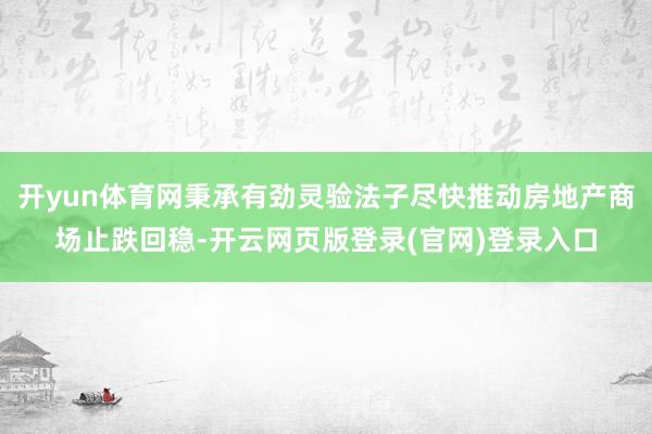 开yun体育网秉承有劲灵验法子尽快推动房地产商场止跌回稳-开云网页版登录(官网)登录入口