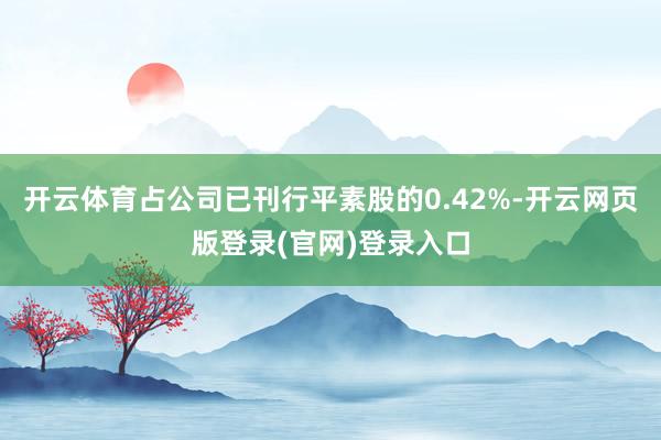 开云体育占公司已刊行平素股的0.42%-开云网页版登录(官网)登录入口