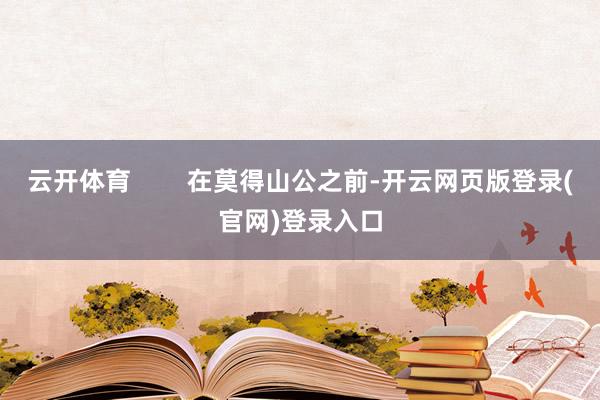 云开体育        在莫得山公之前-开云网页版登录(官网)登录入口