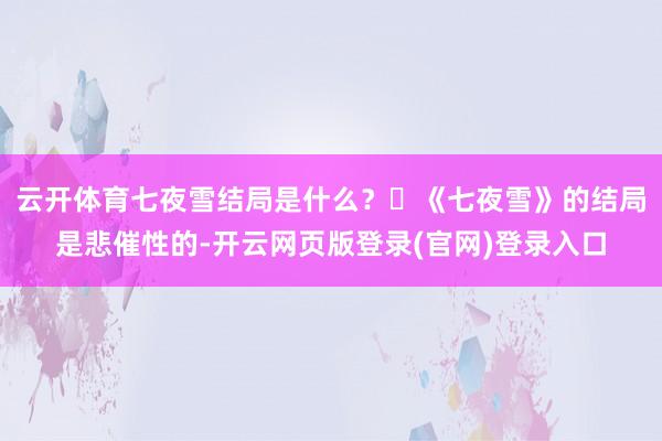 云开体育七夜雪结局是什么？‌《七夜雪》的结局是悲催性的-开云网页版登录(官网)登录入口