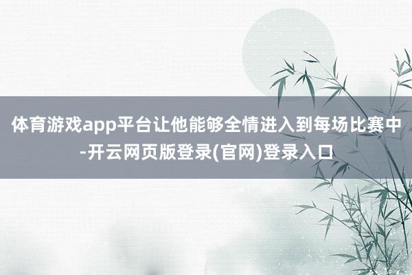 体育游戏app平台让他能够全情进入到每场比赛中-开云网页版登录(官网)登录入口