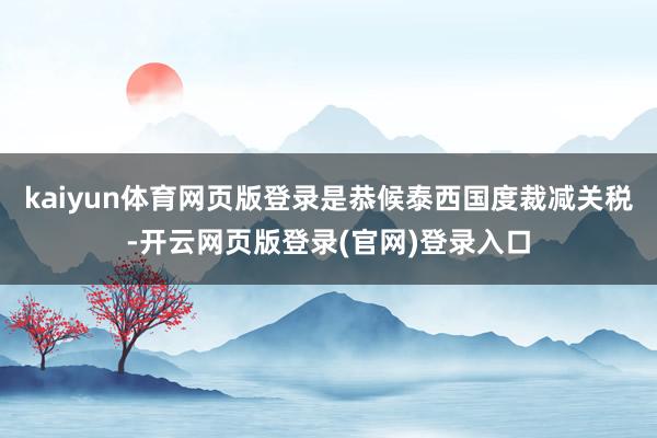 kaiyun体育网页版登录是恭候泰西国度裁减关税-开云网页版登录(官网)登录入口