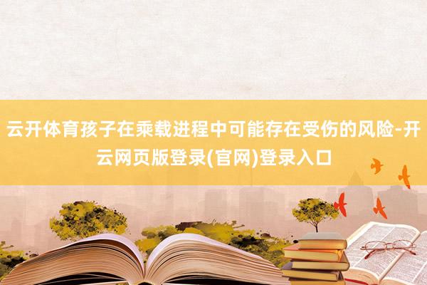 云开体育孩子在乘载进程中可能存在受伤的风险-开云网页版登录(官网)登录入口