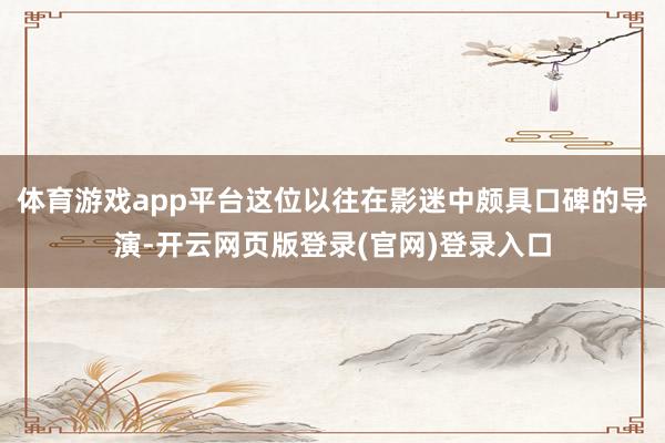 体育游戏app平台这位以往在影迷中颇具口碑的导演-开云网页版登录(官网)登录入口