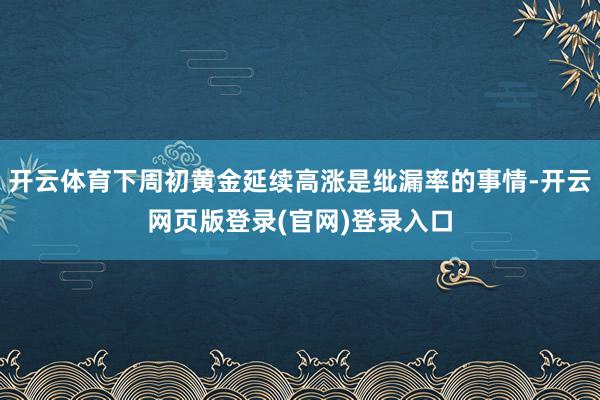 开云体育下周初黄金延续高涨是纰漏率的事情-开云网页版登录(官网)登录入口