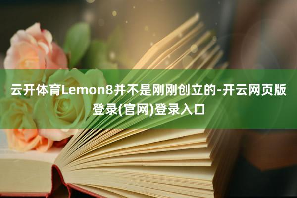 云开体育Lemon8并不是刚刚创立的-开云网页版登录(官网)登录入口