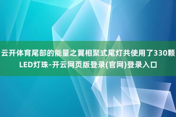 云开体育尾部的能量之翼相聚式尾灯共使用了330颗LED灯珠-开云网页版登录(官网)登录入口