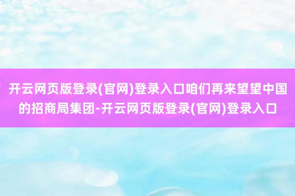 开云网页版登录(官网)登录入口咱们再来望望中国的招商局集团-开云网页版登录(官网)登录入口