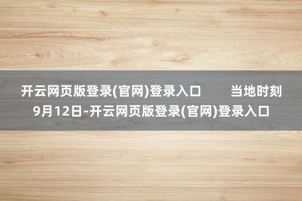 开云网页版登录(官网)登录入口 当地时刻9月12日-开云网页版登录(官网)登录入口