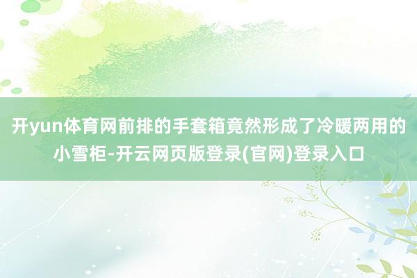 开yun体育网前排的手套箱竟然形成了冷暖两用的小雪柜-开云网页版登录(官网)登录入口